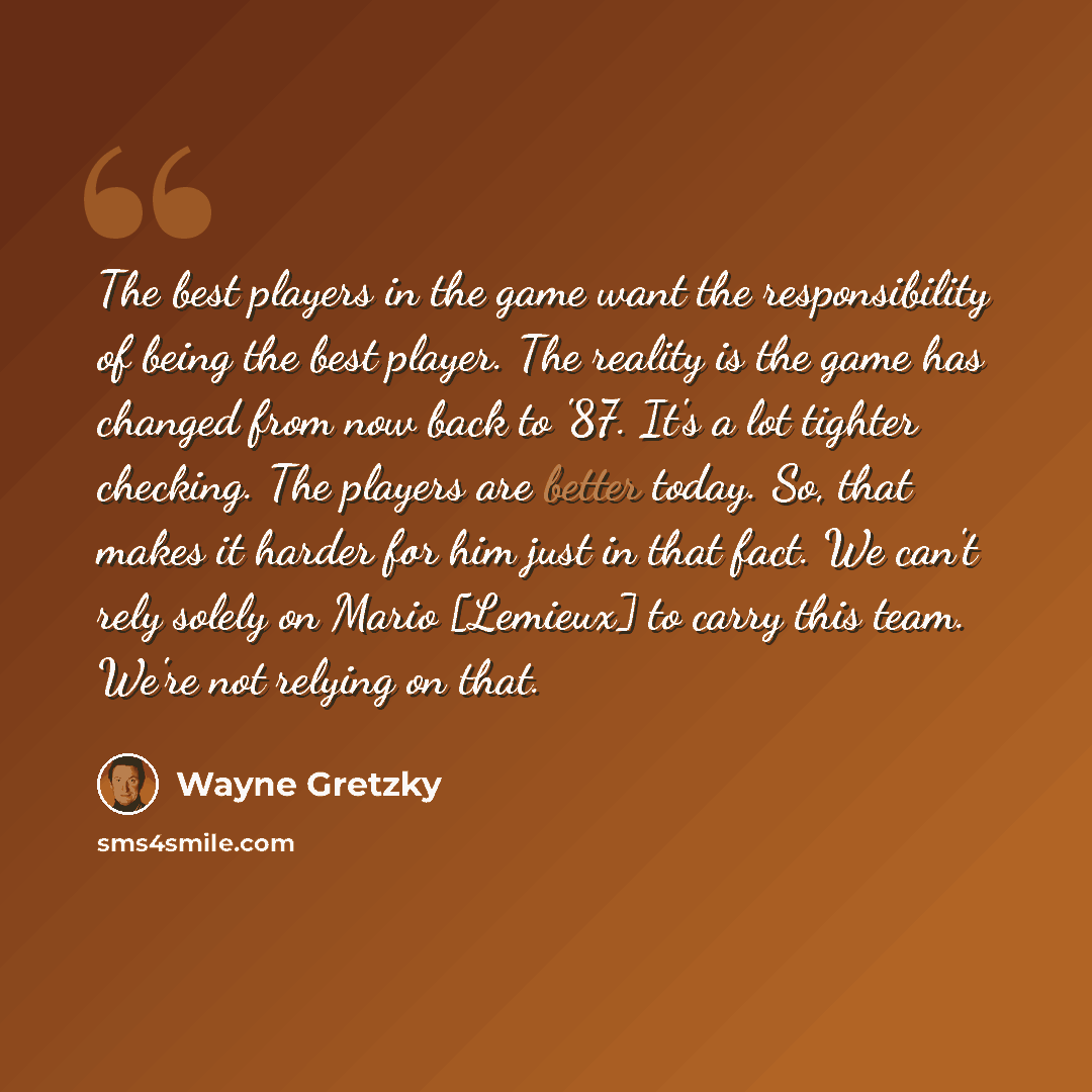 “The best players in the game want the responsibility of being the best player. The reality is the game has changed from now back to '87. It's a lot tighter checking. The players are better today. So, that makes it harder for him just in that fact. We can't rely solely on Mario [Lemieux] to carry…” quote by Wayne Gretzky