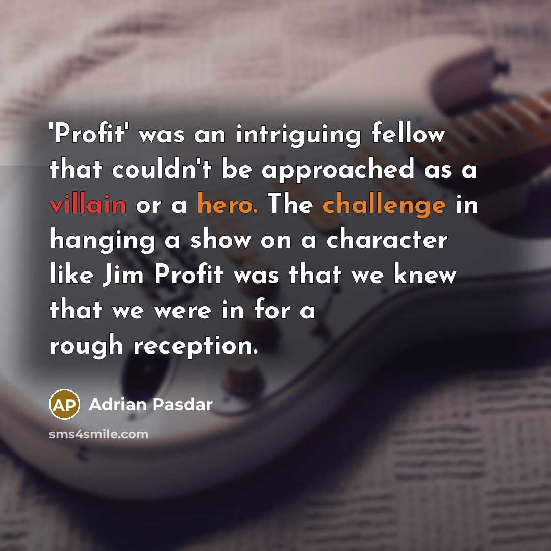 “'Profit' was an intriguing fellow that couldn't be approached as a villain or a hero. The challenge in hanging a show on a character like Jim Profit was that we knew that we were in for a rough reception.” quote by Adrian Pasdar