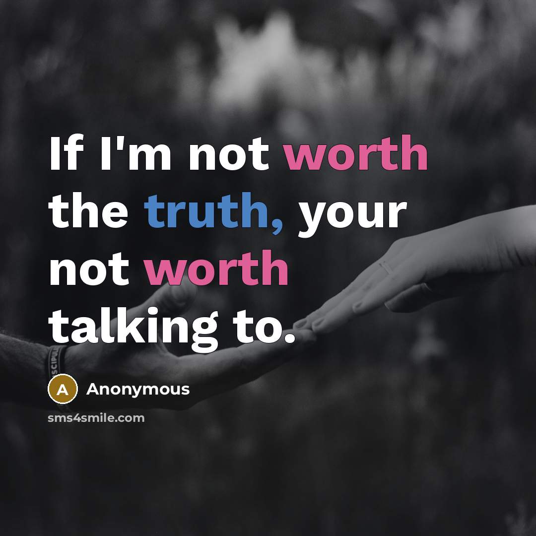 “If I'm not worth the truth, your not worth talking to.” quote by Anonymous