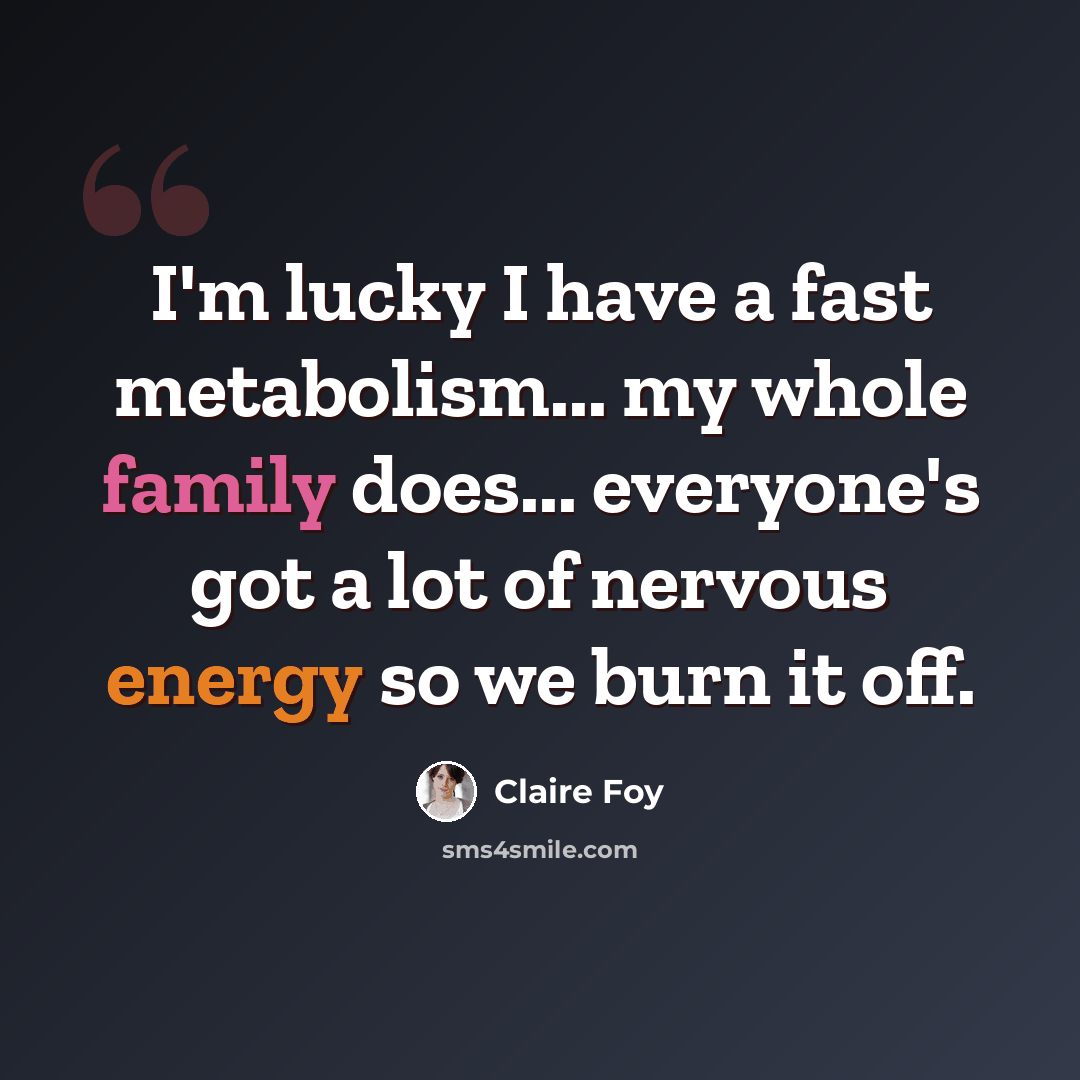 “I'm lucky I have a fast metabolism... my whole family does... everyone's got a lot of nervous energy so we burn it off.” quote by Claire Foy