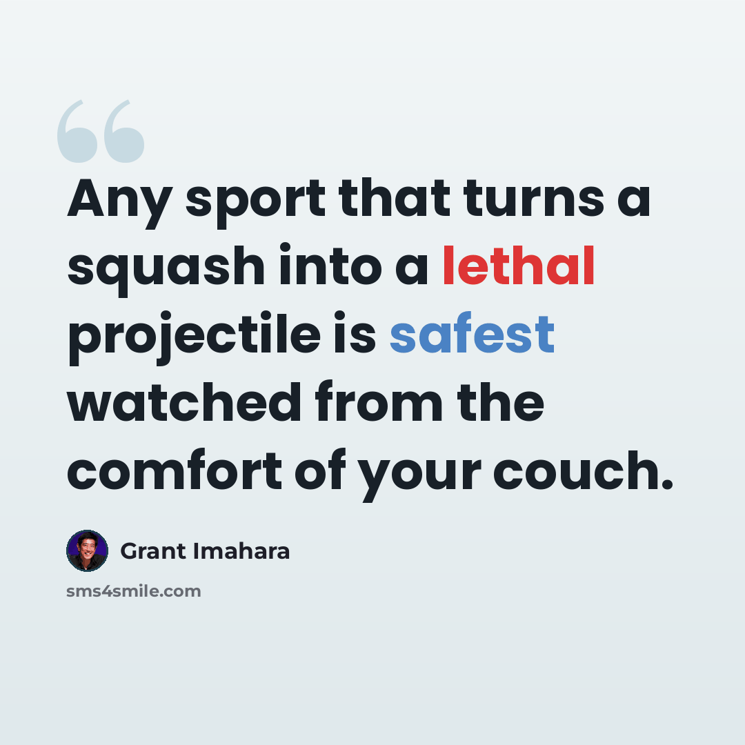 “Any sport that turns a squash into a lethal projectile is safest watched from the comfort of your couch.” quote by Grant Imahara