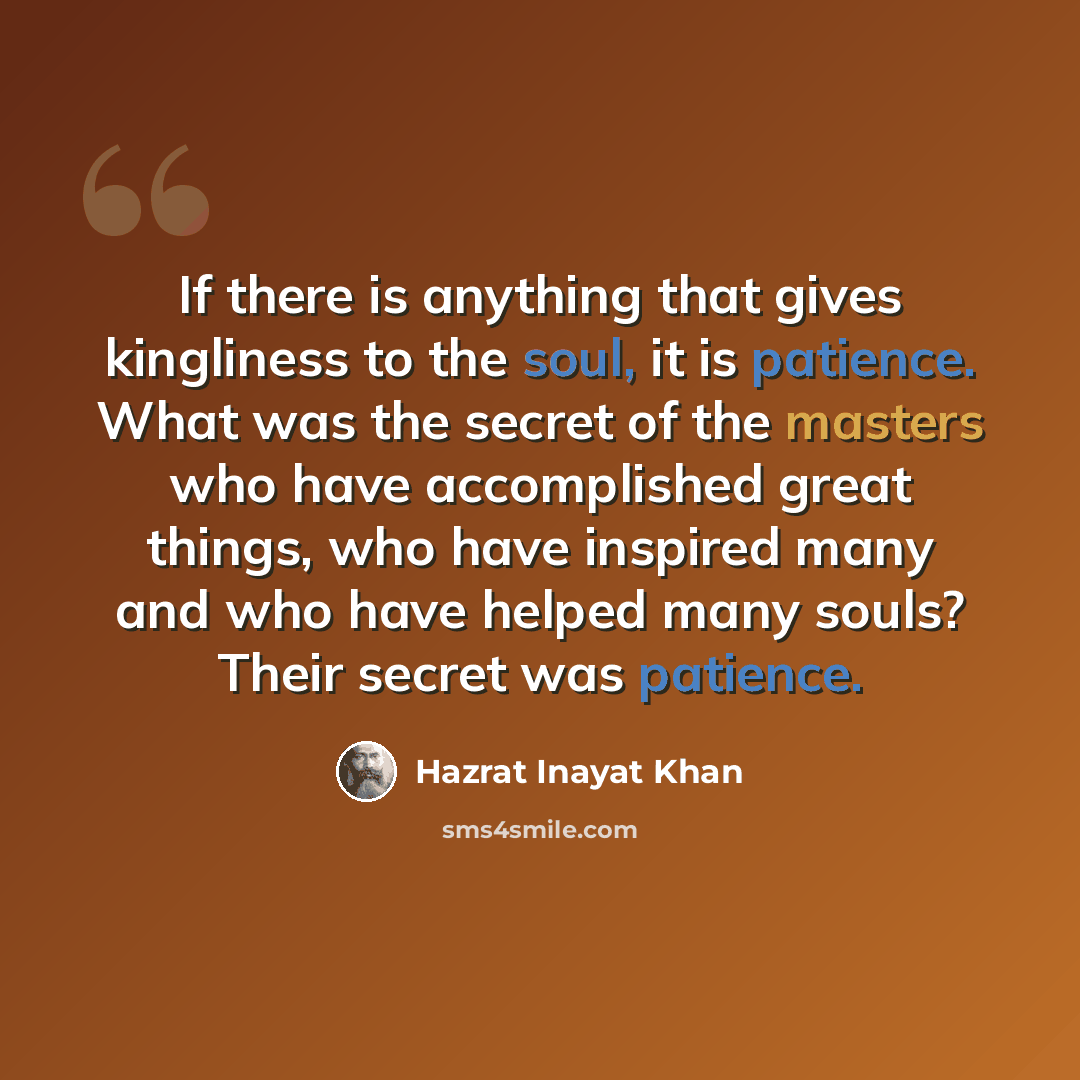 “If there is anything that gives kingliness to the soul, it is patience. What was the secret of the masters who have accomplished great things, who have inspired many and who have helped many souls? Their secret was patience.” quote by Hazrat Inayat Khan