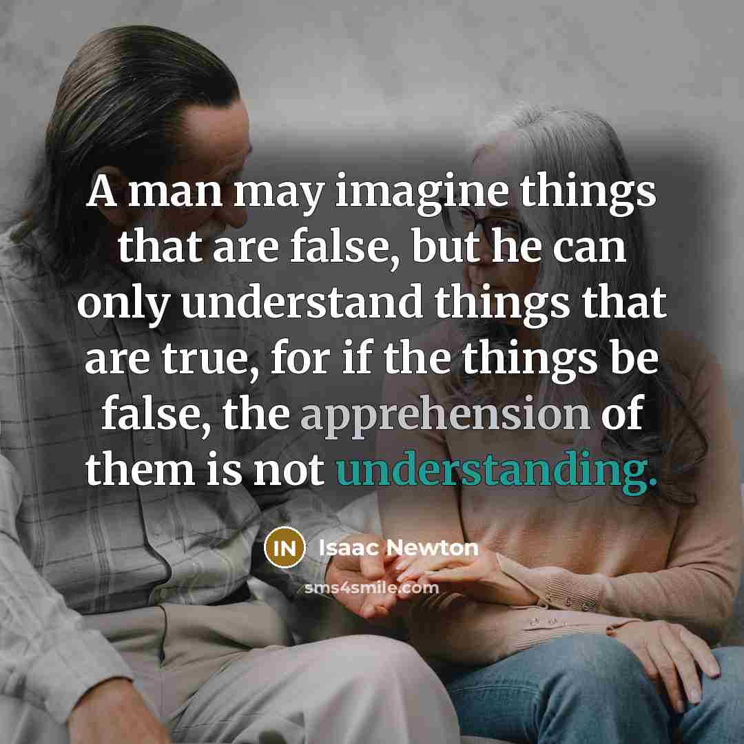 “A man may imagine things that are false, but he can only understand things that are true, for if the things be false, the apprehension of them is not understanding.” quote by Isaac Newton