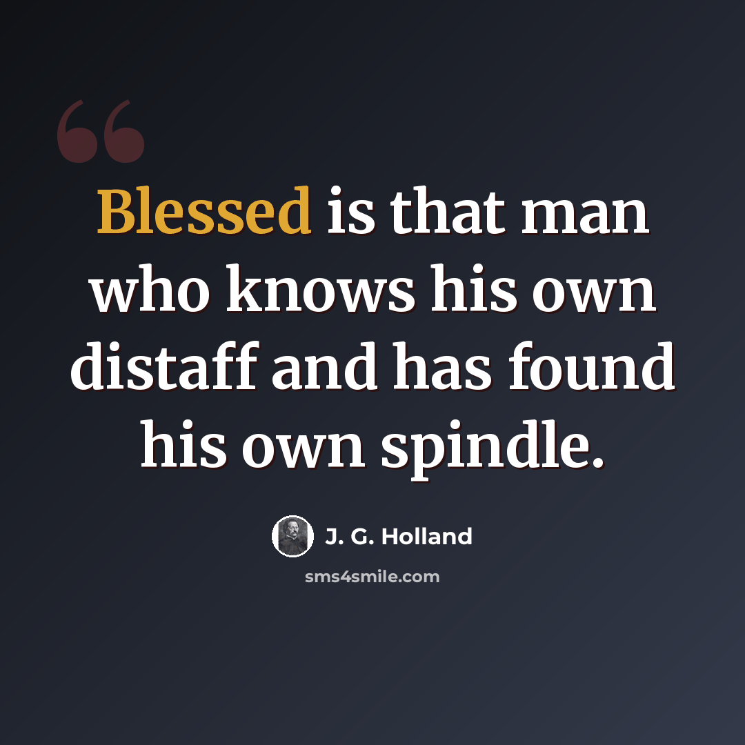 “Blessed is that man who knows his own distaff and has found his own spindle.” quote by J. G. Holland