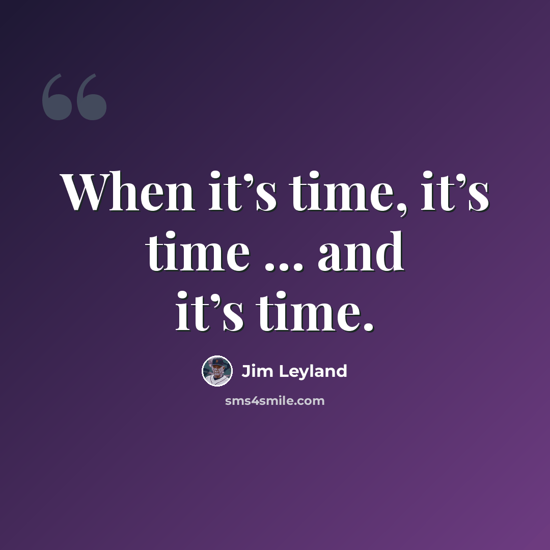 “When it’s time, it’s time … and it’s time.” quote by Jim Leyland