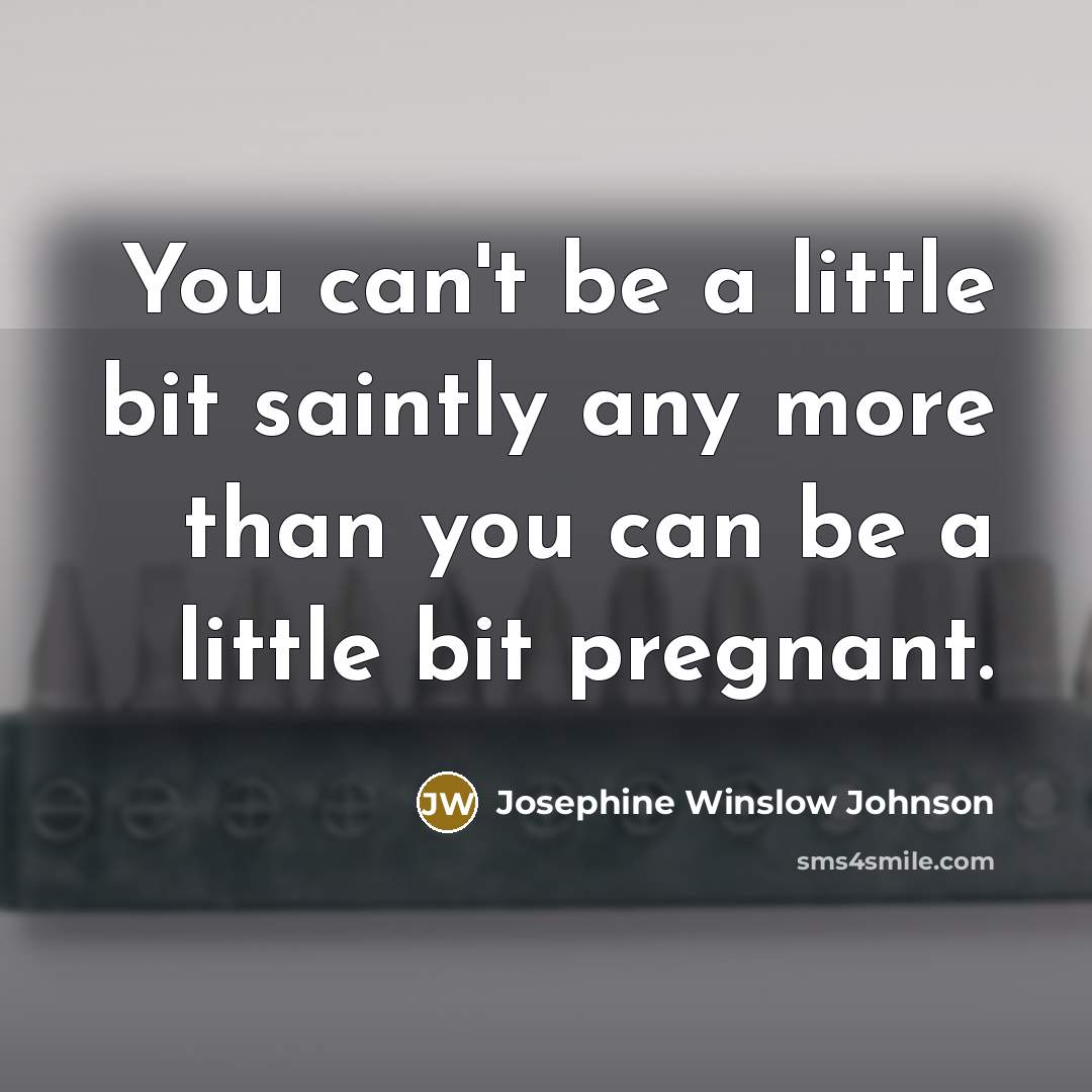 “You can't be a little bit saintly any more than you can be a little bit pregnant.” quote by Josephine Winslow Johnson