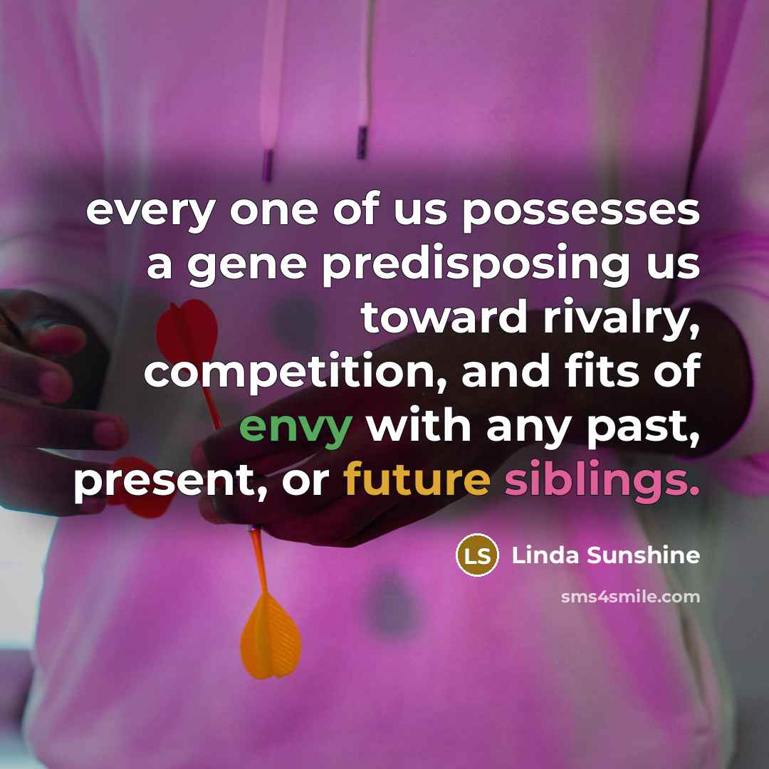 “every one of us possesses a gene predisposing us toward rivalry, competition, and fits of envy with any past, present, or future siblings.” quote by Linda Sunshine