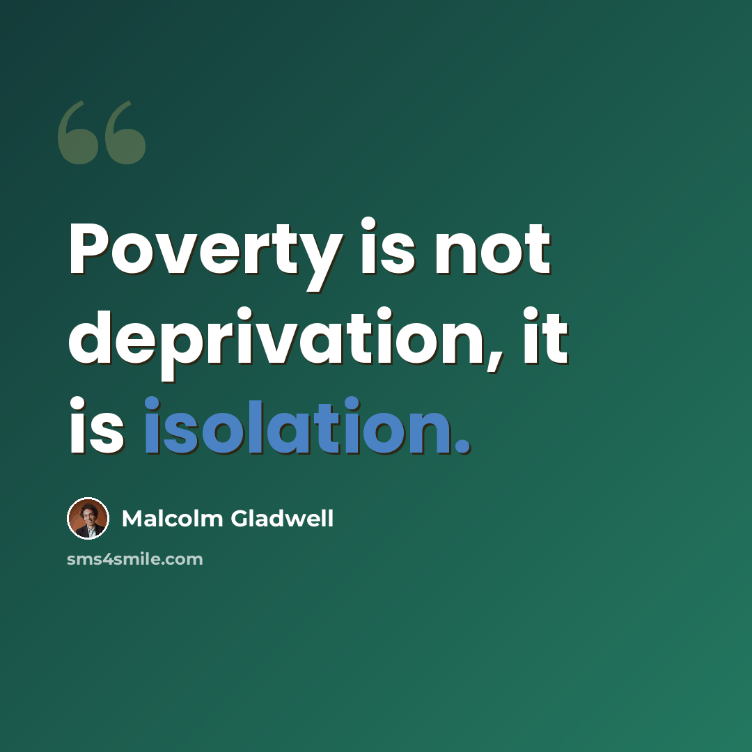 “Poverty is not deprivation, it is isolation.” quote by Malcolm Gladwell