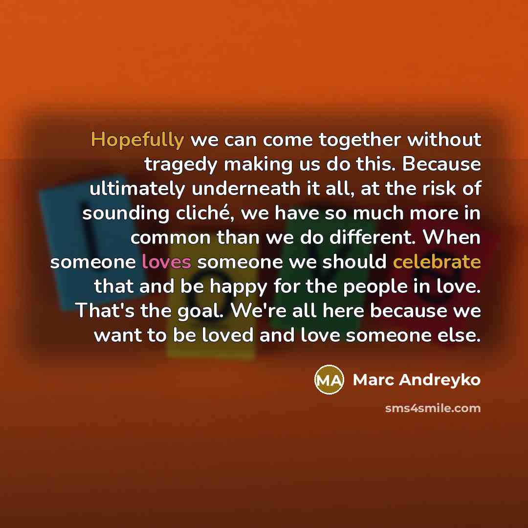 “Hopefully we can come together without tragedy making us do this. Because ultimately underneath it all, at the risk of sounding cliché, we have so much more in common than we do different. When someone loves someone we should celebrate that and be happy for the people in love. That's the goal…” quote by Marc Andreyko