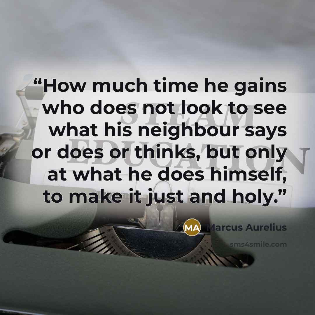 “How much time he gains who does not look to see what his neighbour says or does or thinks, but only at what he does himself, to make it just and holy.” quote by Marcus Aurelius