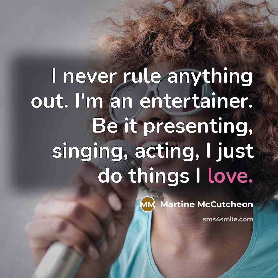 “I never rule anything out. I'm an entertainer. Be it presenting, singing, acting, I just do things I love.” quote by Martine McCutcheon