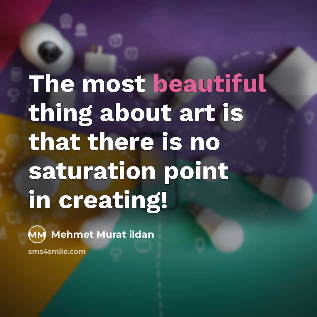 “The most beautiful thing about art is that there is no saturation point in creating!” quote by Mehmet Murat Ildan