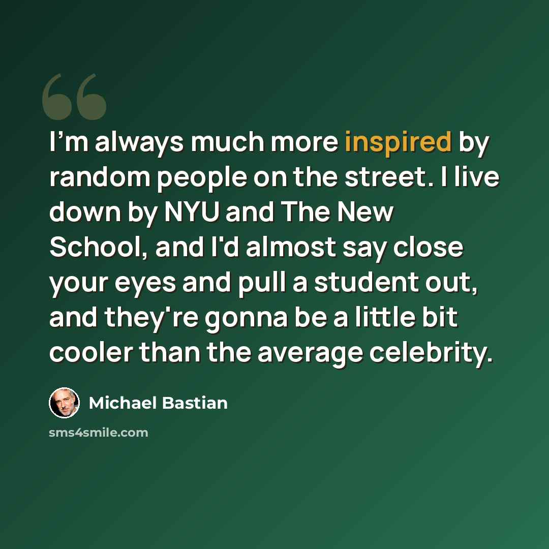 “I'm always much more inspired by random people on the street. I live down by NYU and The New School, and I'd almost say close your eyes and pull a student out, and they're gonna be a little bit cooler than the average celebrity.” quote by Michael Bastian