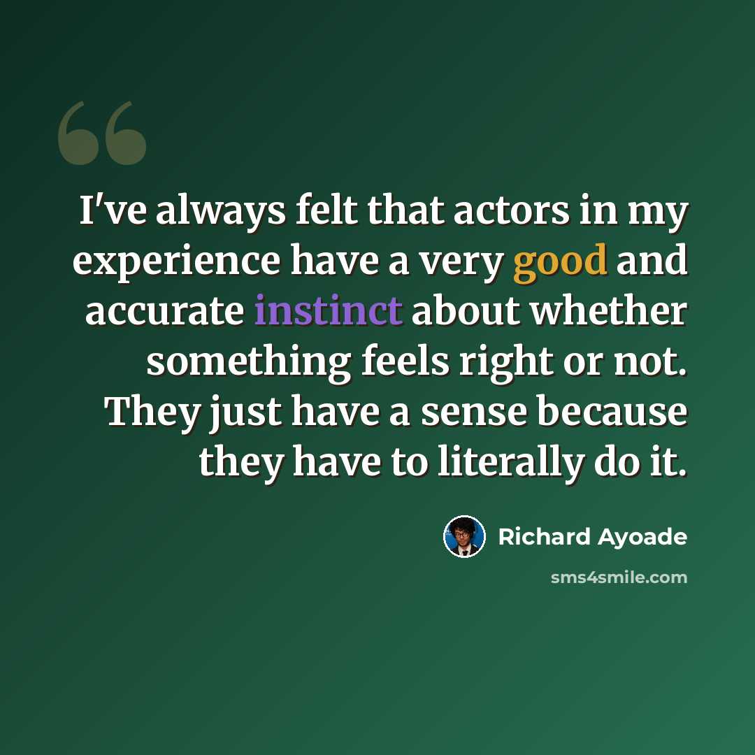 “I've always felt that actors in my experience have a very good and accurate instinct about whether something feels right or not. They just have a sense because they have to literally do it.” quote by Richard Ayoade