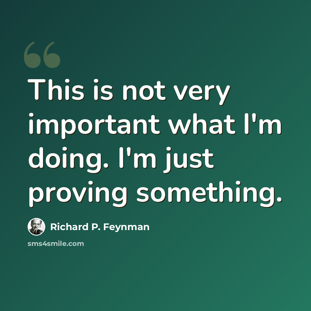 “This is not very important what I'm doing. I'm just proving something.” quote by Richard P. Feynman