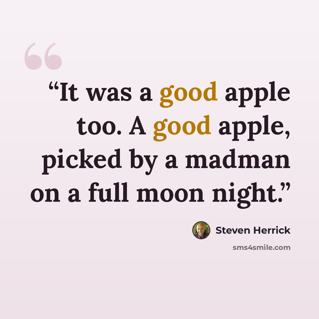 “It was a good apple too. A good apple, picked by a madman on a full moon night.” quote by Steven Herrick