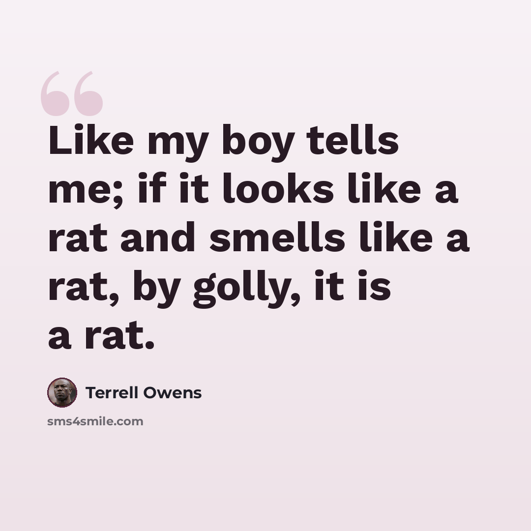 “Like my boy tells me; if it looks like a rat and smells like a rat, by golly, it is a rat.” quote by Terrell Owens