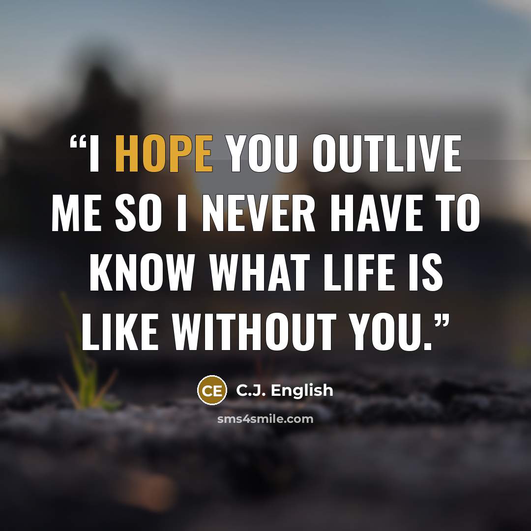 “I hope you outlive me so I never have to know what life is like without you.” quote by C.J. English