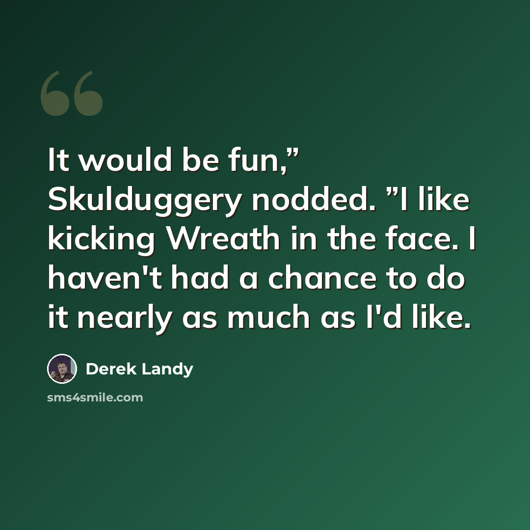 “It would be fun,” Skulduggery nodded. ”I like kicking Wreath in the face. I haven't had a chance to do it nearly as much as I'd like.” quote by Derek Landy