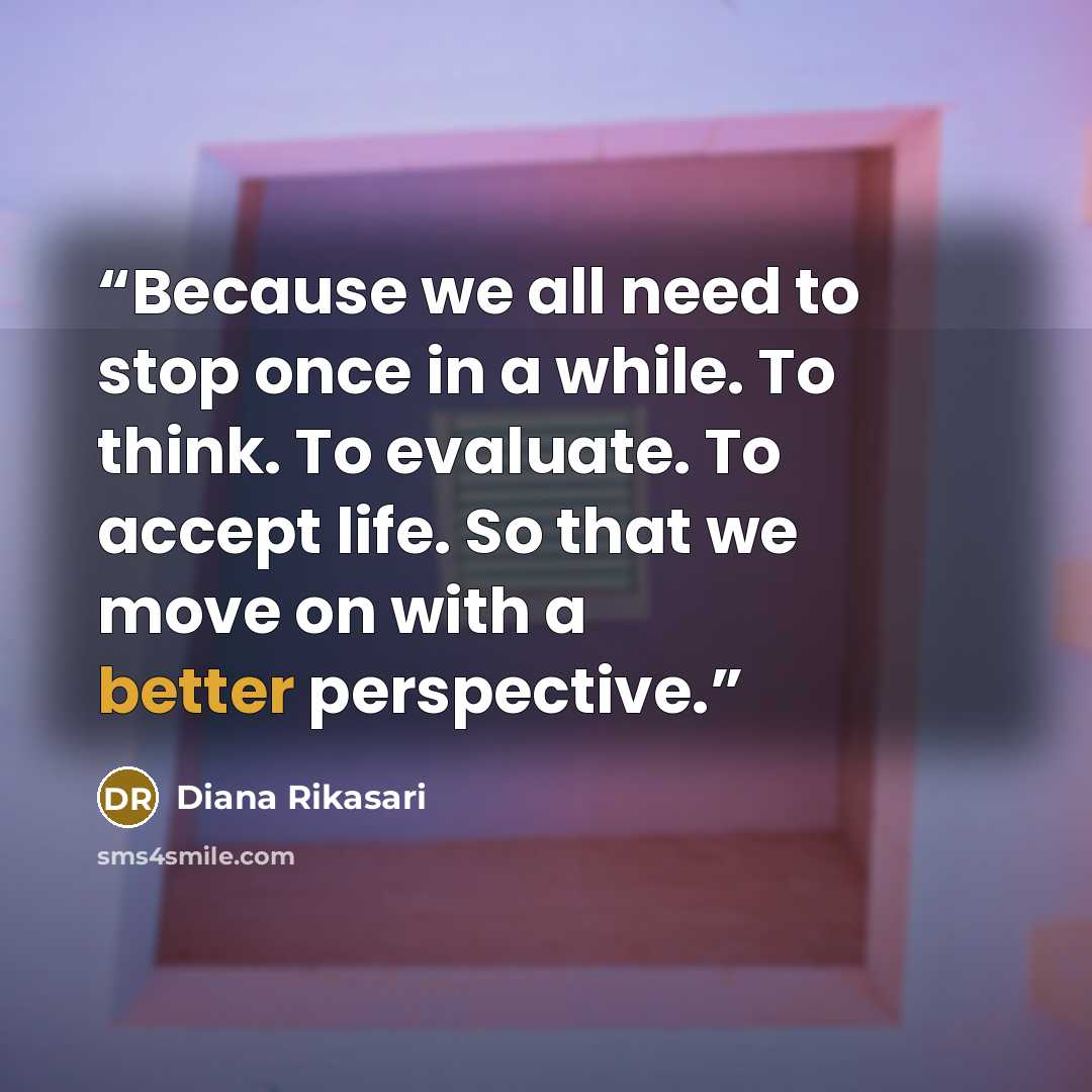 “Because we all need to stop once in a while. To think. To evaluate. To accept life. So that we move on with a better perspective.” quote by Diana Rikasari