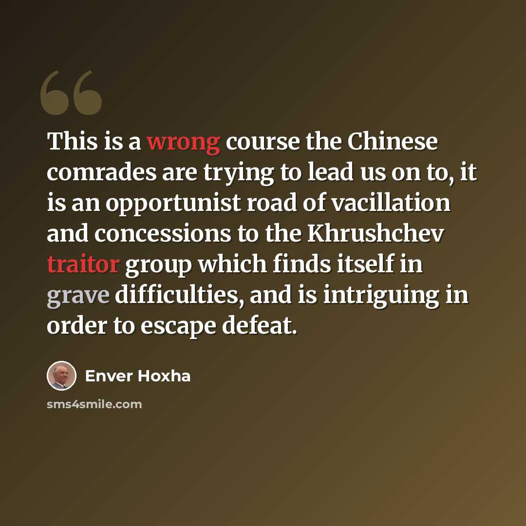 “This is a wrong course the Chinese comrades are trying to lead us on to, it is an opportunist road of vacillation and concessions to the Khrushchev traitor group which finds itself in grave difficulties, and is intriguing in order to escape defeat.” quote by Enver Hoxha