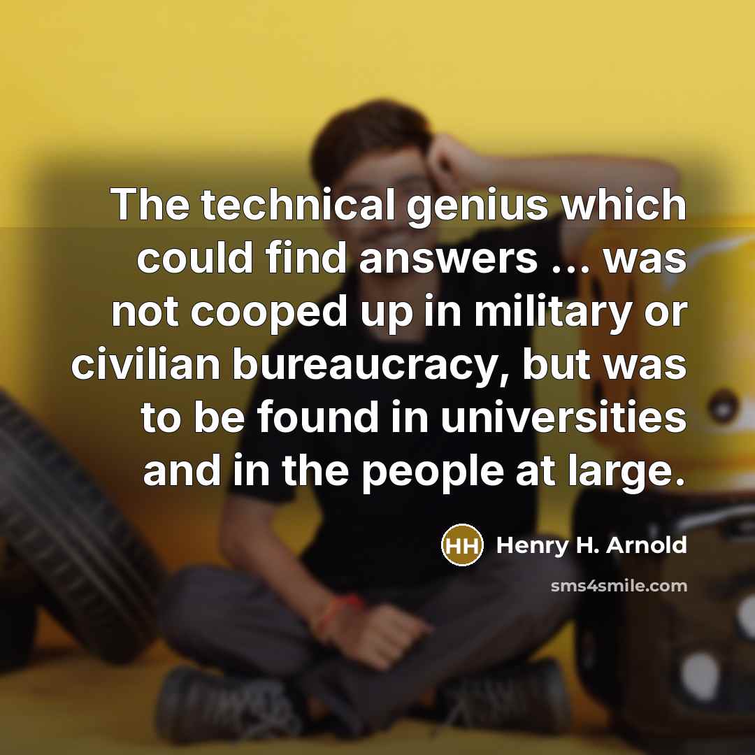 “The technical genius which could find answers ... was not cooped up in military or civilian bureaucracy, but was to be found in universities and in the people at large.” quote by Henry H. Arnold