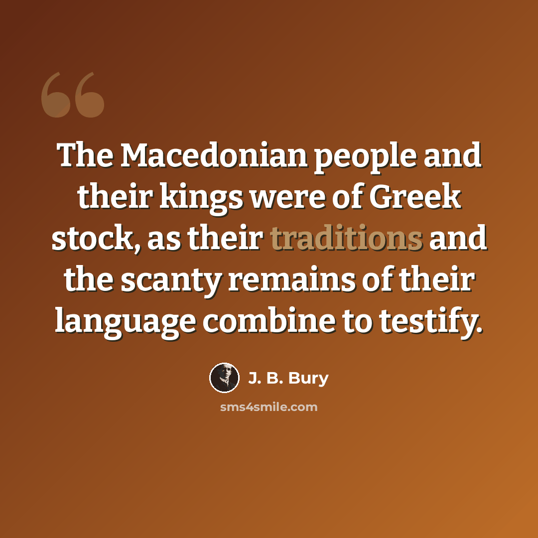“The Macedonian people and their kings were of Greek stock, as their traditions and the scanty remains of their language combine to testify.” quote by J. B. Bury