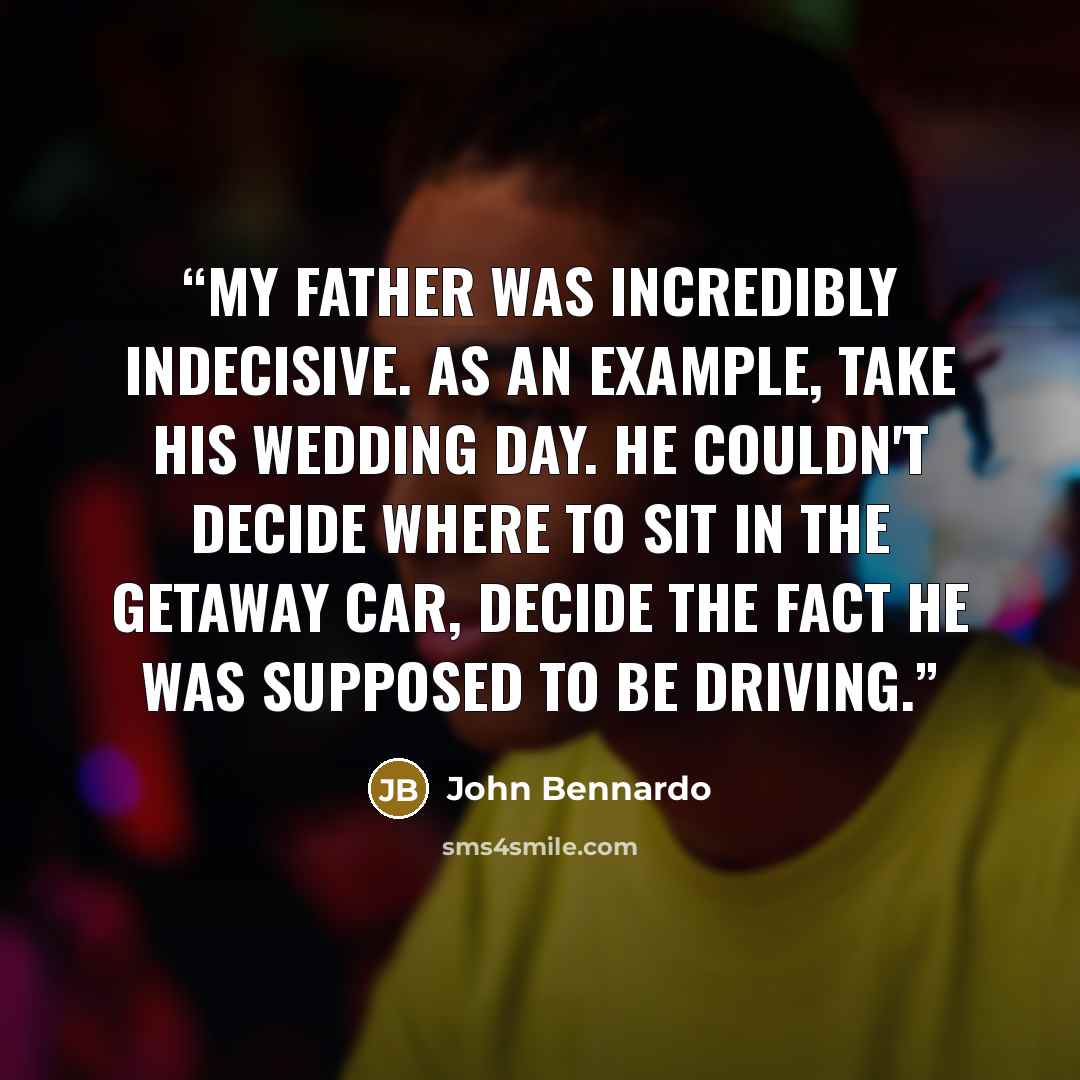 “My father was incredibly indecisive. As an example, take his wedding day. He couldn't decide where to sit in the getaway car, decide the fact he was supposed to be driving.” quote by John Bennardo