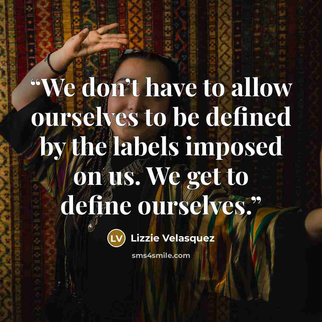 “We don’t have to allow ourselves to be defined by the labels imposed on us. We get to define ourselves.” quote by Lizzie Velásquez