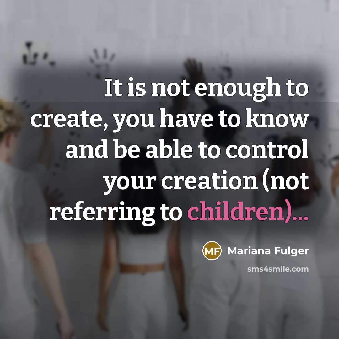 “It is not enough to create, you have to know and be able to control your creation (not referring to children)...” quote by Mariana Fulger