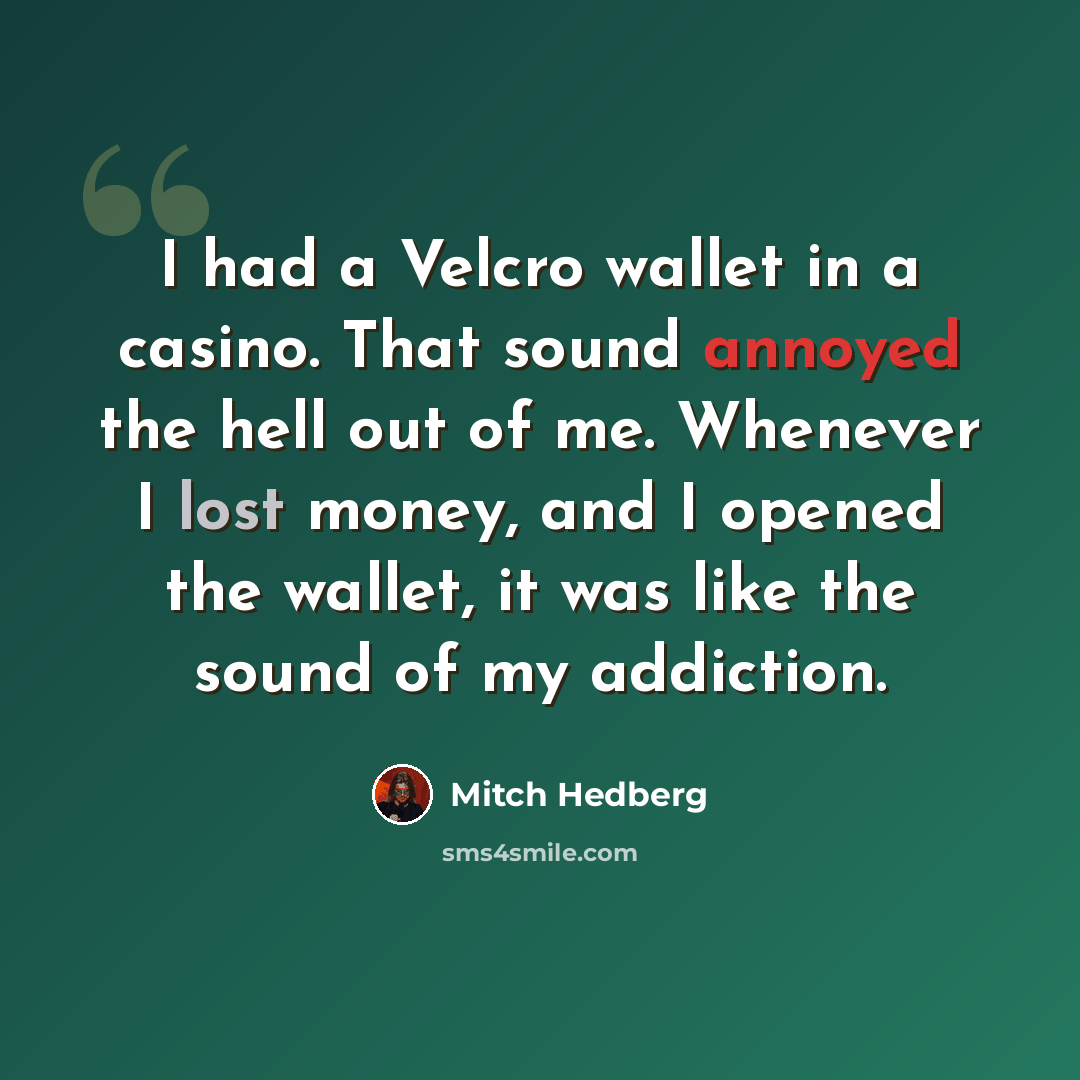“I had a Velcro wallet in a casino. That sound annoyed the hell out of me. Whenever I lost money, and I opened the wallet, it was like the sound of my addiction.” quote by Mitch Hedberg