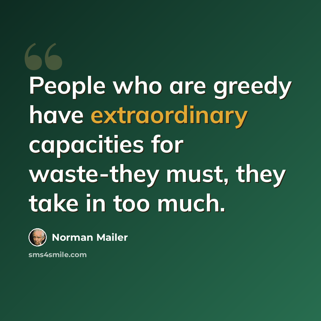 “People who are greedy have extraordinary capacities for waste-they must, they take in too much.” quote by Norman Mailer