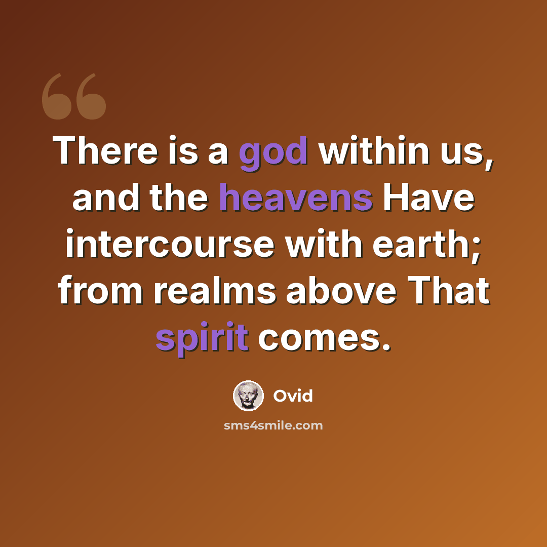 “There is a god within us, and the heavens Have intercourse with earth; from realms above That spirit comes.” quote by Ovid
