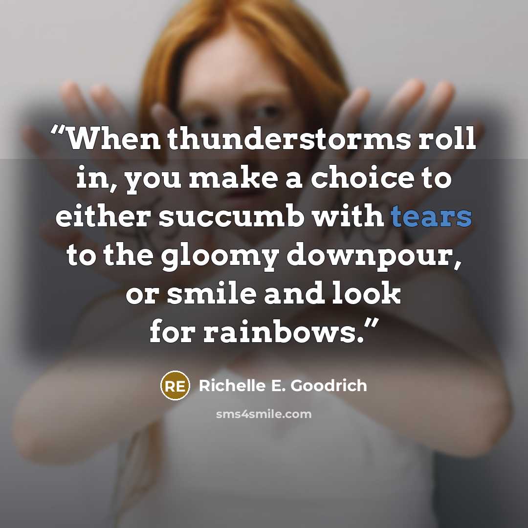 “When thunderstorms roll in, you make a choice to either succumb with tears to the gloomy downpour, or smile and look for rainbows.” quote by Richelle E. Goodrich