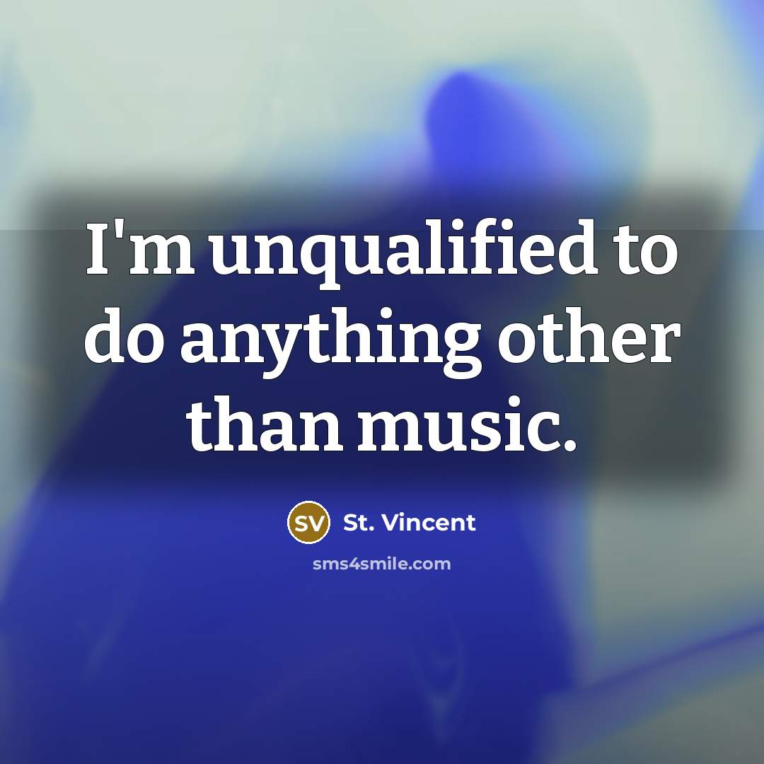 “I'm unqualified to do anything other than music.” quote by St. Vincent