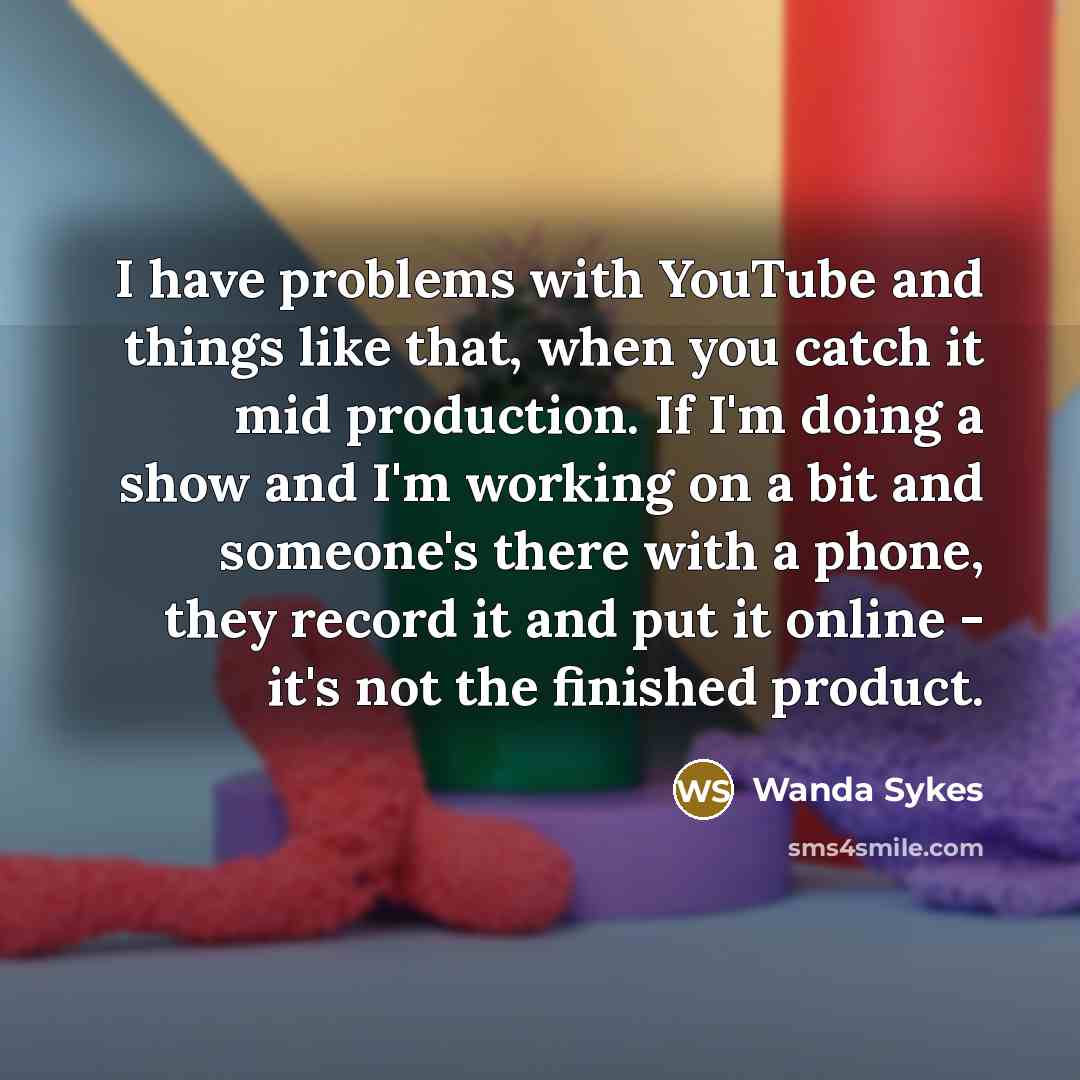 “I have problems with YouTube and things like that, when you catch it mid production. If I'm doing a show and I'm working on a bit and someone's there with a phone, they record it and put it online - it's not the finished product.” quote by Wanda Sykes