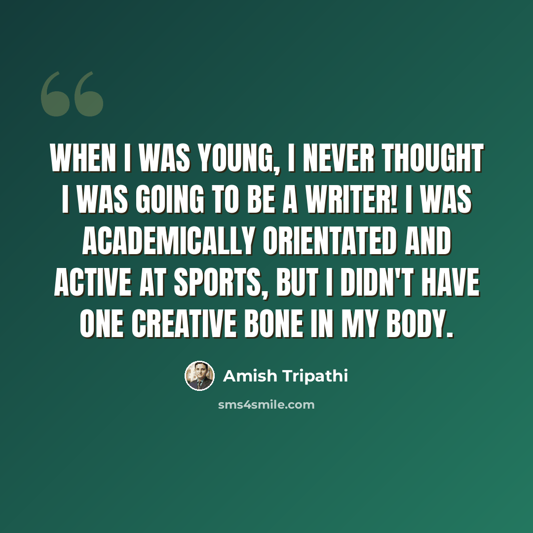 “When I was young, I never thought I was going to be a writer! I was academically orientated and active at sports, but I didn't have one creative bone in my body.” quote by Amish Tripathi