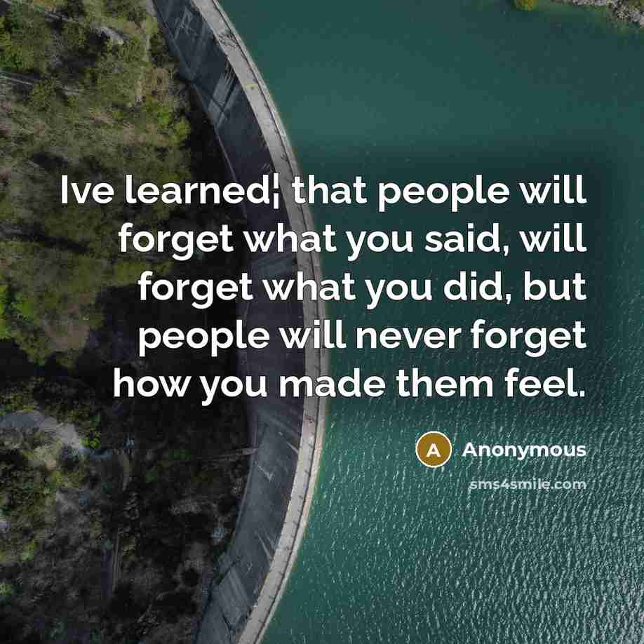 “Ive learned¦ that people will forget what you said, will forget what you did, but people will never forget how you made them feel.” quote by Anonymous
