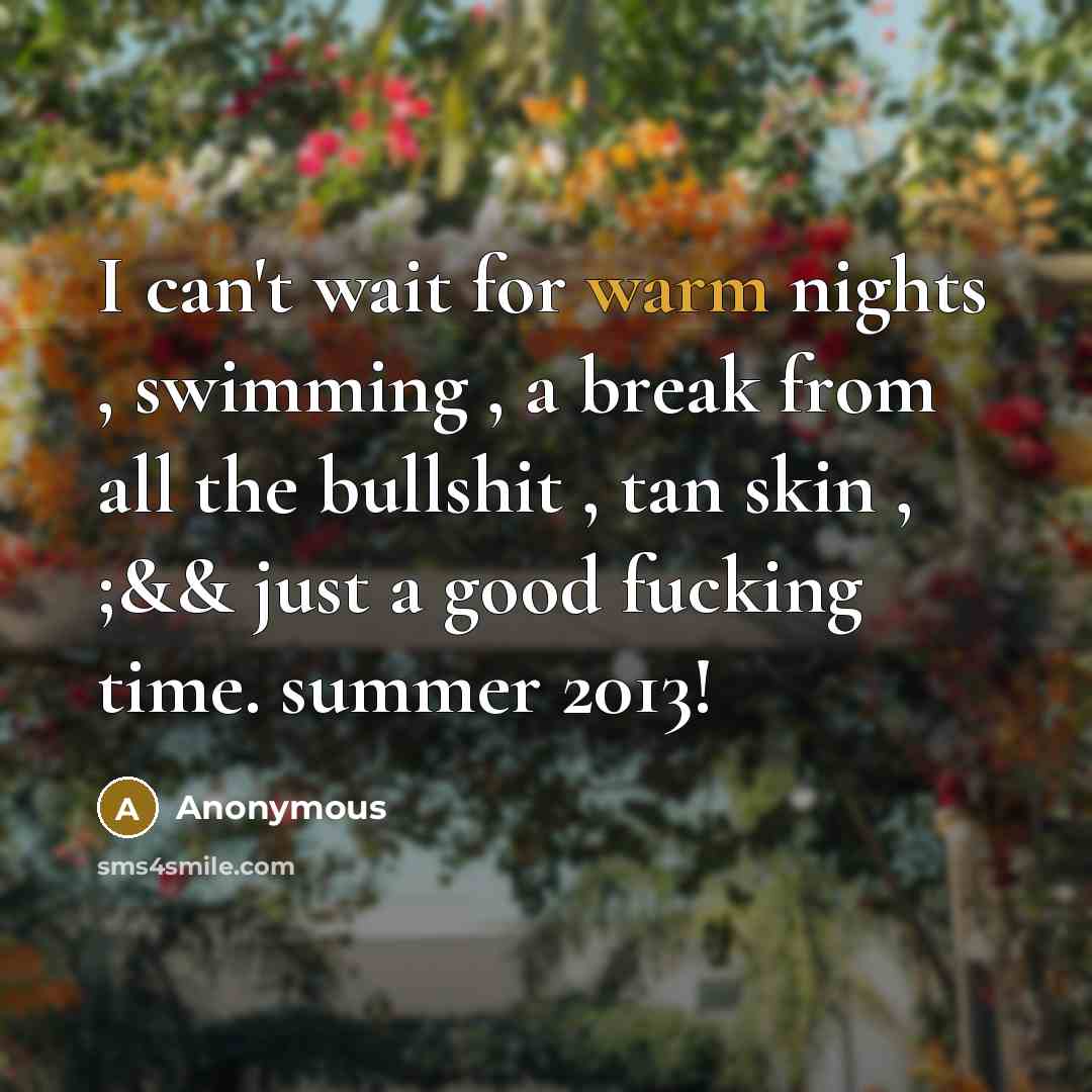 “I can't wait for warm nights , swimming , a break from all the bullshit , tan skin , ;&& just a good fucking time. summer 2013!” quote by Anonymous