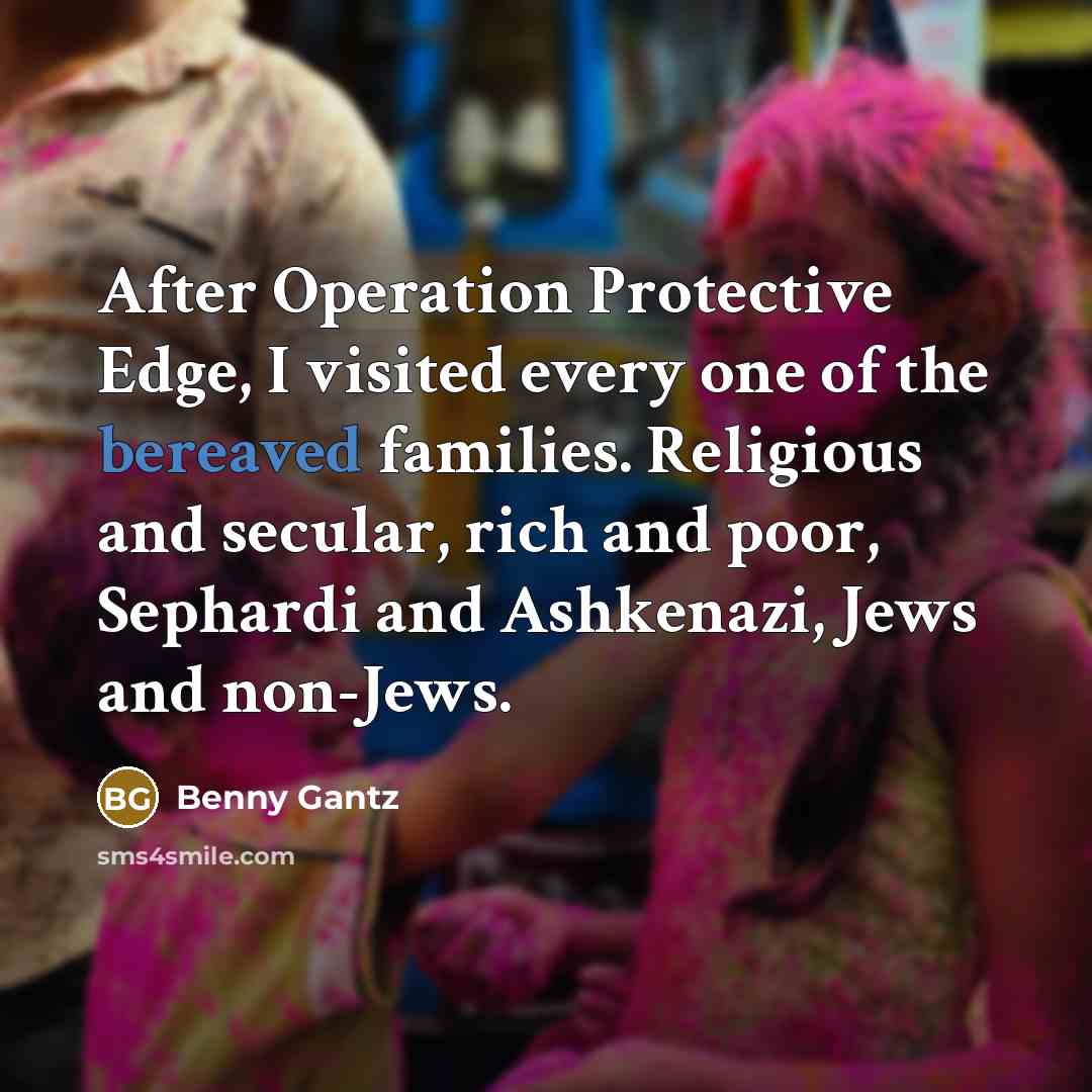 “After Operation Protective Edge, I visited every one of the bereaved families. Religious and secular, rich and poor, Sephardi and Ashkenazi, Jews and non-Jews.” quote by Benny Gantz