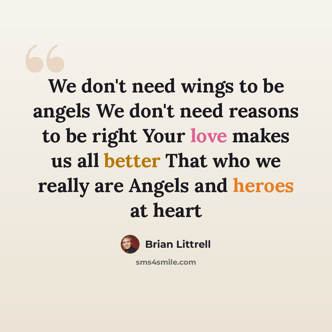 “We don't need wings to be angels We don't need reasons to be right Your love makes us all better That who we really are Angels and heroes at heart” quote by Brian Littrell