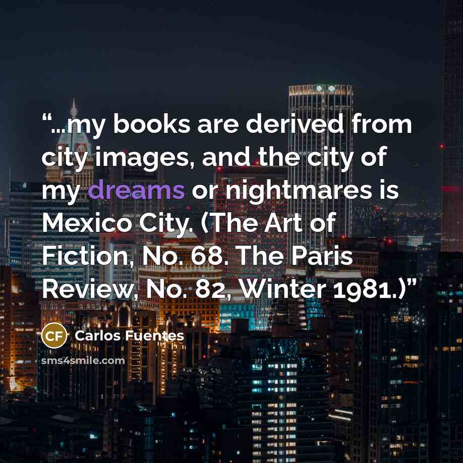 “…my books are derived from city images, and the city of my dreams or nightmares is Mexico City. (The Art of Fiction, No. 68. The Paris Review, No. 82, Winter 1981.)” quote by Carlos Fuentes