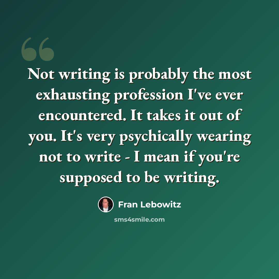 “Not writing is probably the most exhausting profession I've ever encountered. It takes it out of you. It's very psychically wearing not to write - I mean if you're supposed to be writing.” quote by Fran Lebowitz