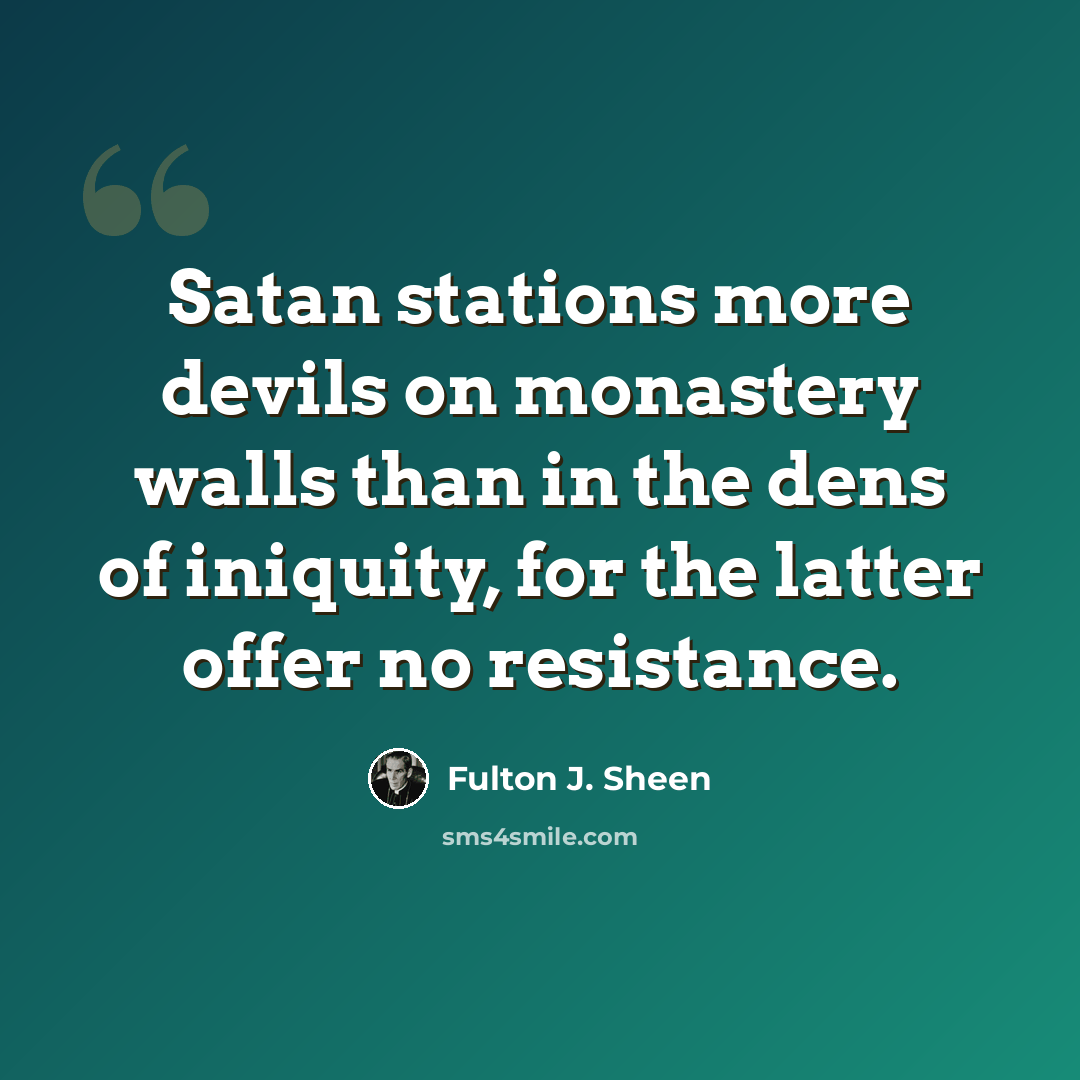 “Satan stations more devils on monastery walls than in the dens of iniquity, for the latter offer no resistance.” quote by Fulton J. Sheen