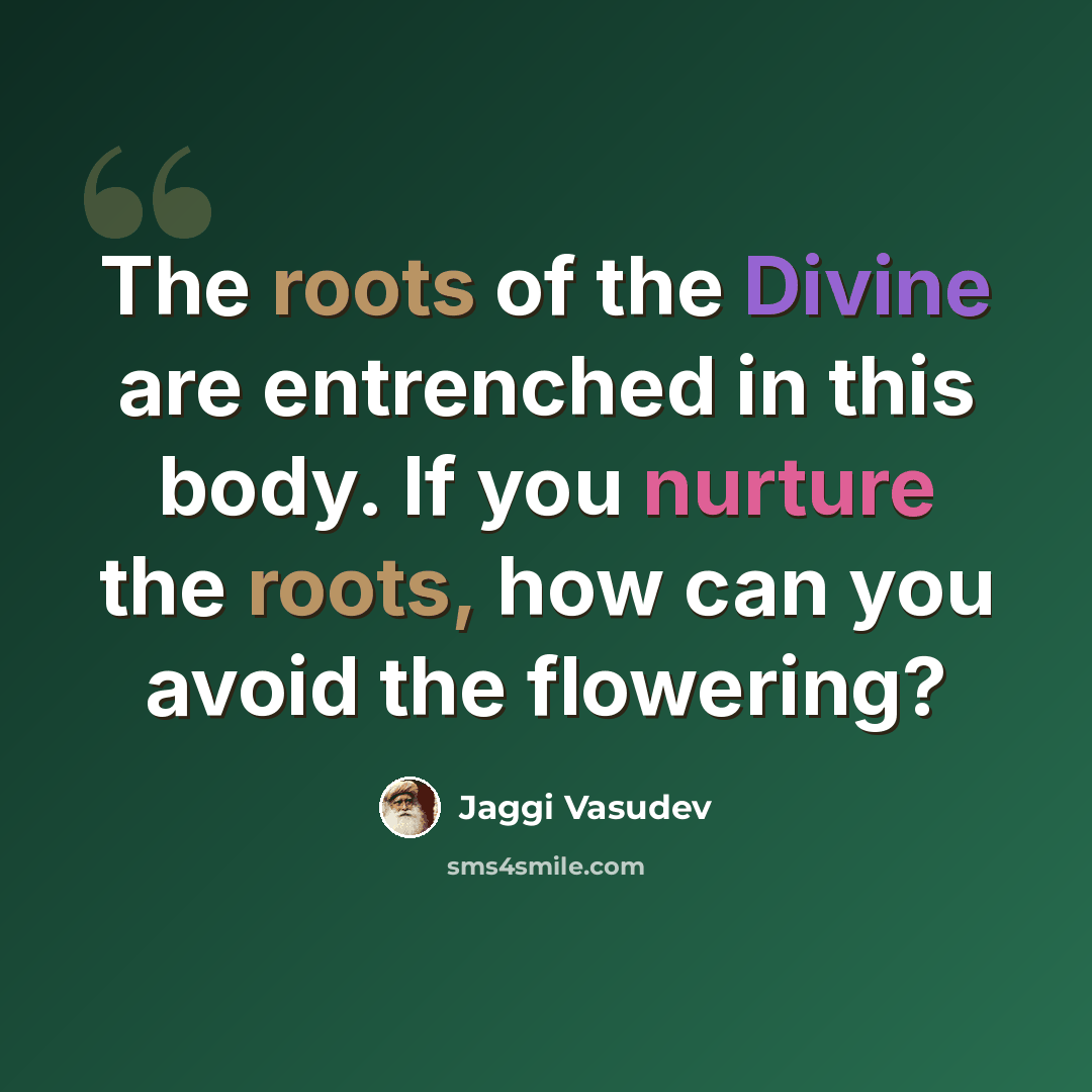 “The roots of the Divine are entrenched in this body. If you nurture the roots, how can you avoid the flowering?” quote by Jaggi Vasudev