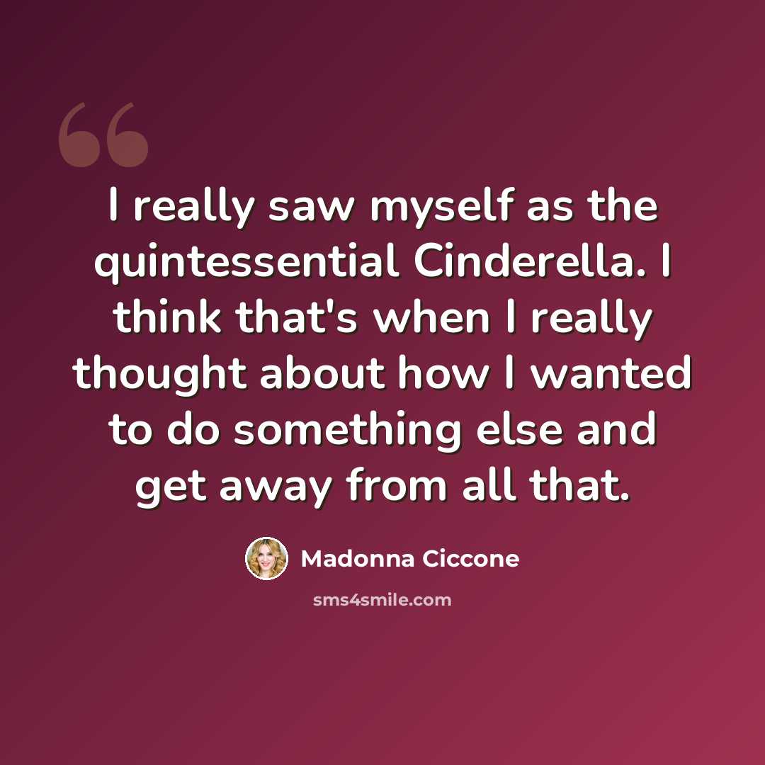 “I really saw myself as the quintessential Cinderella. I think that's when I really thought about how I wanted to do something else and get away from all that.” quote by Madonna Ciccone