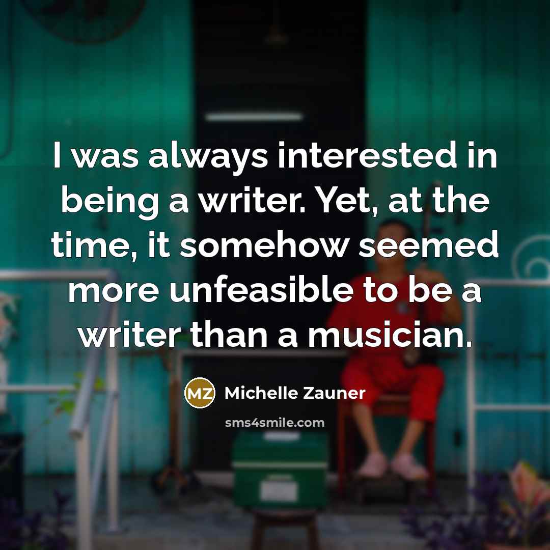 “I was always interested in being a writer. Yet, at the time, it somehow seemed more unfeasible to be a writer than a musician.” quote by Michelle Zauner