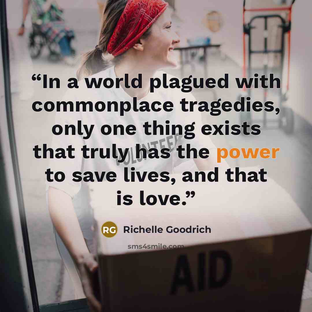 “In a world plagued with commonplace tragedies, only one thing exists that truly has the power to save lives, and that is love.” quote by Richelle Goodrich