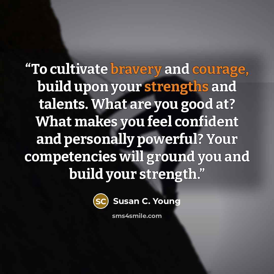 “To cultivate bravery and courage, build upon your strengths and talents. What are you good at? What makes you feel confident and personally powerful? Your competencies will ground you and build your strength.” quote by Susan C. Young