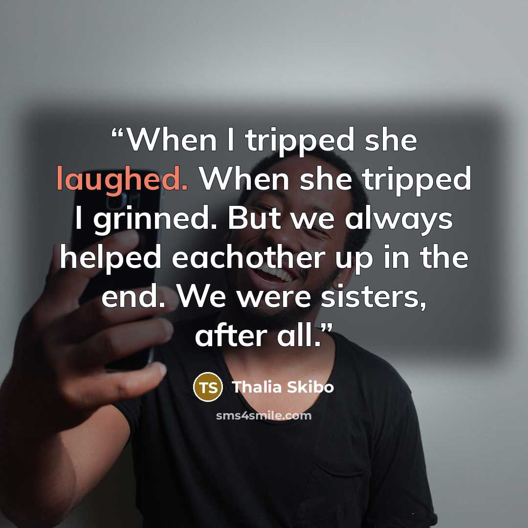 “When I tripped she laughed. When she tripped I grinned. But we always helped eachother up in the end. We were sisters, after all.” quote by Thalia Skibo